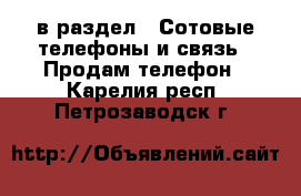 в раздел : Сотовые телефоны и связь » Продам телефон . Карелия респ.,Петрозаводск г.
